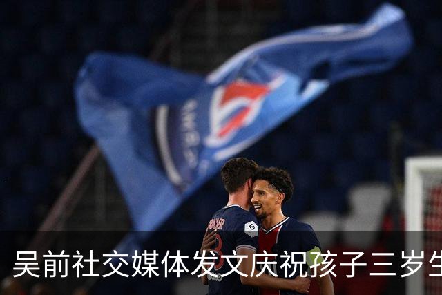 吴前社交媒体发文庆祝孩子三岁生日：愿你健康快乐成长